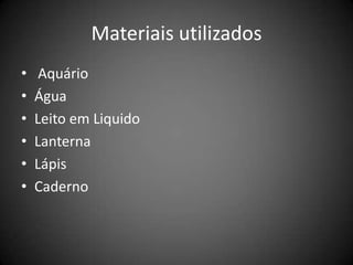 Materiais utilizados
•    Aquário
•   Água
•   Leito em Liquido
•   Lanterna
•   Lápis
•   Caderno
 