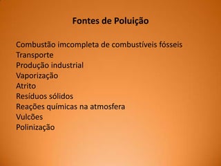 Fontes de Poluição
Combustão imcompleta de combustíveis fósseis
Transporte
Produção industrial
Vaporização
Atrito
Resíduos sólidos
Reações químicas na atmosfera
Vulcões
Polinização

 