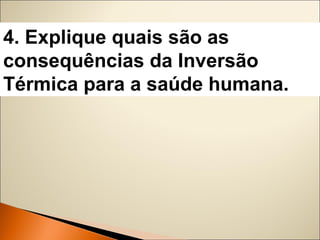 4. Explique quais são as 
consequências da Inversão 
Térmica para a saúde humana. 
 