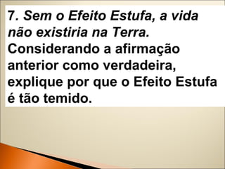 7. Sem o Efeito Estufa, a vida 
não existiria na Terra. 
Considerando a afirmação 
anterior como verdadeira, 
explique por que o Efeito Estufa 
é tão temido. 
 