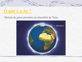 O que é o Ar ?
Mistura de gases presentes na atmosfera da Terra.
 