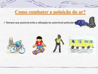 Como combater a poluição do ar?

 Sempre que possível evita a utilização do automóvel particular
 