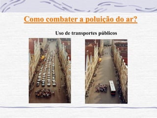 Como combater a poluição do ar?
        Uso de transportes públicos
 