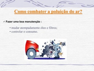 Como combater a poluição do ar?

 Fazer uma boa manutenção :

    • mudar atempadamente óleo e filtros;
    • controlar o consumo.
 