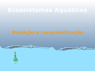 Ecossistemas Aquáticos


 Poluição e conscientização
 