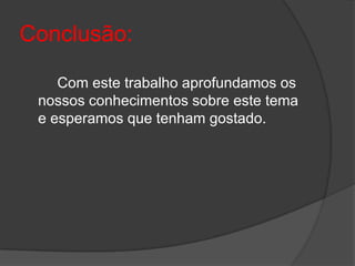 Conclusão:		Com este trabalho aprofundamos os nossos conhecimentos sobre este tema e esperamos que tenham gostado.