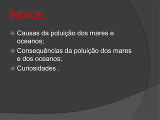 ÍNDICE:Causas da poluição dos mares e oceanos;Consequências da poluição dos mares e dos oceanos;Curiosidades .