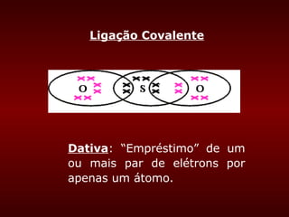 Ligação Covalente




Dativa: “Empréstimo” de um
ou mais par de elétrons por
apenas um átomo.
 