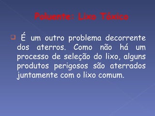     É um outro problema decorrente
    dos aterros. Como não há um
    processo de seleção do lixo, alguns
    produtos perigosos são aterrados
    juntamente com o lixo comum.
 