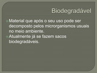  Materialque após o seu uso pode ser
  decomposto pelos microrganismos usuais
  no meio ambiente.
 Atualmente já se fazem sacos
  biodegradáveis.
 