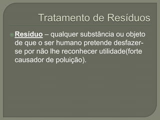  Resíduo – qualquer substância ou objeto
 de que o ser humano pretende desfazer-
 se por não lhe reconhecer utilidade(forte
 causador de poluição).
 