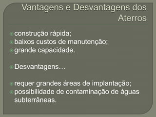  construção rápida;
 baixos custos de manutenção;
 grande capacidade.


 Desvantagens…


 requer grandes áreas de implantação;
 possibilidade de contaminação de águas
  subterrâneas.
 