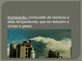  Incineração:
             combustão de resíduos a
 altas temperaturas, que se reduzem a
 cinzas e gases.
 