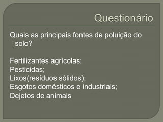 Quais as principais fontes de poluição do
 solo?

Fertilizantes agrícolas;
Pesticidas;
Lixos(resíduos sólidos);
Esgotos domésticos e industriais;
Dejetos de animais
 