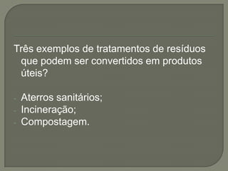 Três exemplos de tratamentos de resíduos
 que podem ser convertidos em produtos
 úteis?

-   Aterros sanitários;
-   Incineração;
-   Compostagem.
 