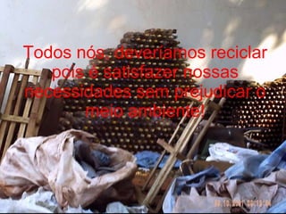 Todos nós, deveríamos reciclar pois é satisfazer nossas necessidades sem prejudicar o meio ambiente! 