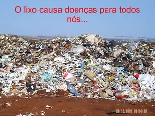 O lixo causa doenças para todos nós... 