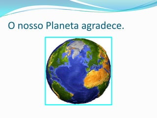 O nosso Planeta agradece. 