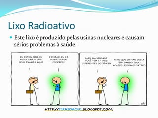 Lixo RadioativoEste lixo é produzido pelas usinas nucleares e causam sérios problemas à saúde.