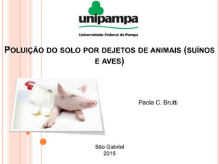 POLUIÇÃO DO SOLO POR DEJETOS DE ANIMAIS (SUÍNOS
E AVES)
Paola C. Brutti
São Gabriel
2015
 