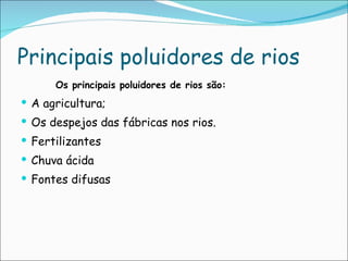 Principais poluidores de rios Os principais poluidores de rios são: A agricultura; Os despejos das fábricas nos rios. Fertilizantes Chuva ácida Fontes difusas
