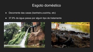 Esgoto doméstico
● Decorrente das casas (banheiro,cozinha, etc)
● 37,9% da água passa por algum tipo de tratamento
 