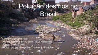 Poluição dos rios no
Brasil
Colégio Salesiano Itajaí
Alunas: Eduarda (14) , Ellen (15) e Nicole(35)
Turma: 2 ano A 2017
Professora de Geografia : Conceição Fontolan
 