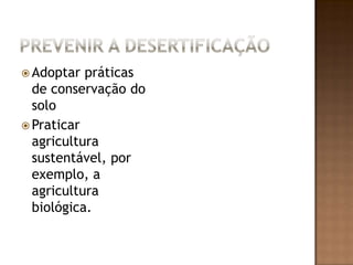 Prevenir a DesertificaçãoAdoptar práticas de conservação do soloPraticar agricultura sustentável, por exemplo, a agricultura biológica.