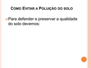 COMO EVITAR A POLUIÇÃO DO SOLO
Para defender e preservar a qualidade
do solo devemos:
 