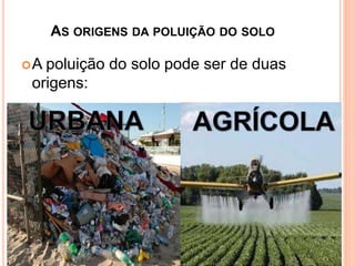 AS ORIGENS DA POLUIÇÃO DO SOLO
A poluição do solo pode ser de duas
origens:
 
