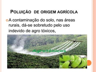POLUIÇÃO DE ORIGEM AGRÍCOLA
A contaminação do solo, nas áreas
rurais, dá-se sobretudo pelo uso
indevido de agro tóxicos,
 