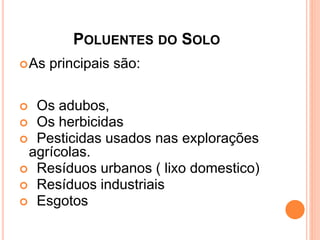 POLUENTES DO SOLO
As principais são:
 Os adubos,
 Os herbicidas
 Pesticidas usados nas explorações
agrícolas.
 Resíduos urbanos ( lixo domestico)
 Resíduos industriais
 Esgotos
 