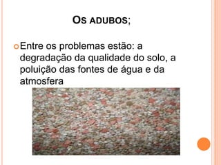 OS ADUBOS;
Entre os problemas estão: a
degradação da qualidade do solo, a
poluição das fontes de água e da
atmosfera
 