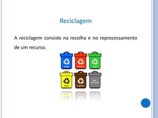 Reciclagem
A reciclagem consiste na recolha e no reprocessamento
de um recurso.
 