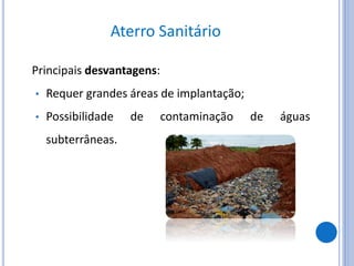Aterro Sanitário
Principais desvantagens:
• Requer grandes áreas de implantação;
• Possibilidade de contaminação de águas
subterrâneas.
 