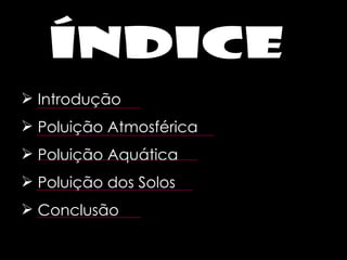 índice Introdução Poluição Atmosférica Poluição Aquática Poluição dos Solos  Conclusão 