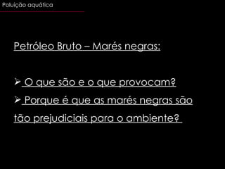 Petróleo Bruto – Marés negras: O que são e o que provocam? Porque é que as marés negras são tão prejudiciais para o ambiente?  Poluição aquática 