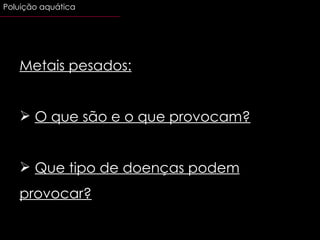 Metais pesados: O que são e o que provocam? Que tipo de doenças podem provocar? Poluição aquática 