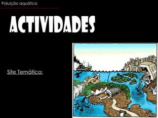 Site Temático: http://aulas.escolavirtual.pt/aulademo.php?flo=demos/aulas/cn8/aulas/cn8_20.flo Actividades Poluição aquática 