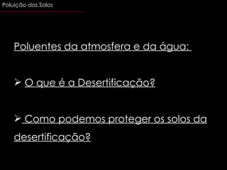 Poluentes da atmosfera e da água:  O que é a Desertificação? Como podemos proteger os solos da desertificação? Poluição dos Solos  