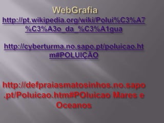 WebGrafiahttp://pt.wikipedia.org/wiki/Polui%C3%A7%C3%A3o_da_%C3%A1guahttp://cyberturma.no.sapo.pt/poluicao.htm#POLUIÇÃO http://defpraiasmatosinhos.no.sapo.pt/Poluicao.htm#POluicao Mares e Oceanos 