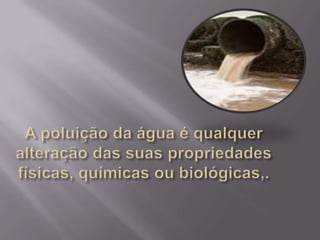 A poluição da água é qualquer alteração das suas propriedades físicas, químicas ou biológicas,.