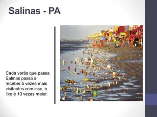 Salinas - PA
Cada verão que passa
Salinas passa a
receber 5 vezes mais
visitantes com isso, o
lixo é 10 vezes maior.
 