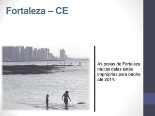 Fortaleza – CE
As praias de Fortaleza
muitas delas estão
impróprias para banho
até 2014.
 