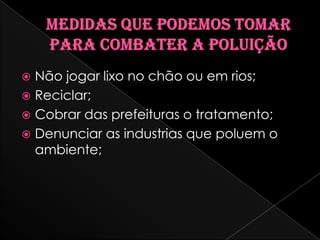  Não jogar lixo no chão ou em rios;
Reciclar;
Cobrar das prefeituras o tratamento;
Denunciar as industrias que poluem o
ambiente;