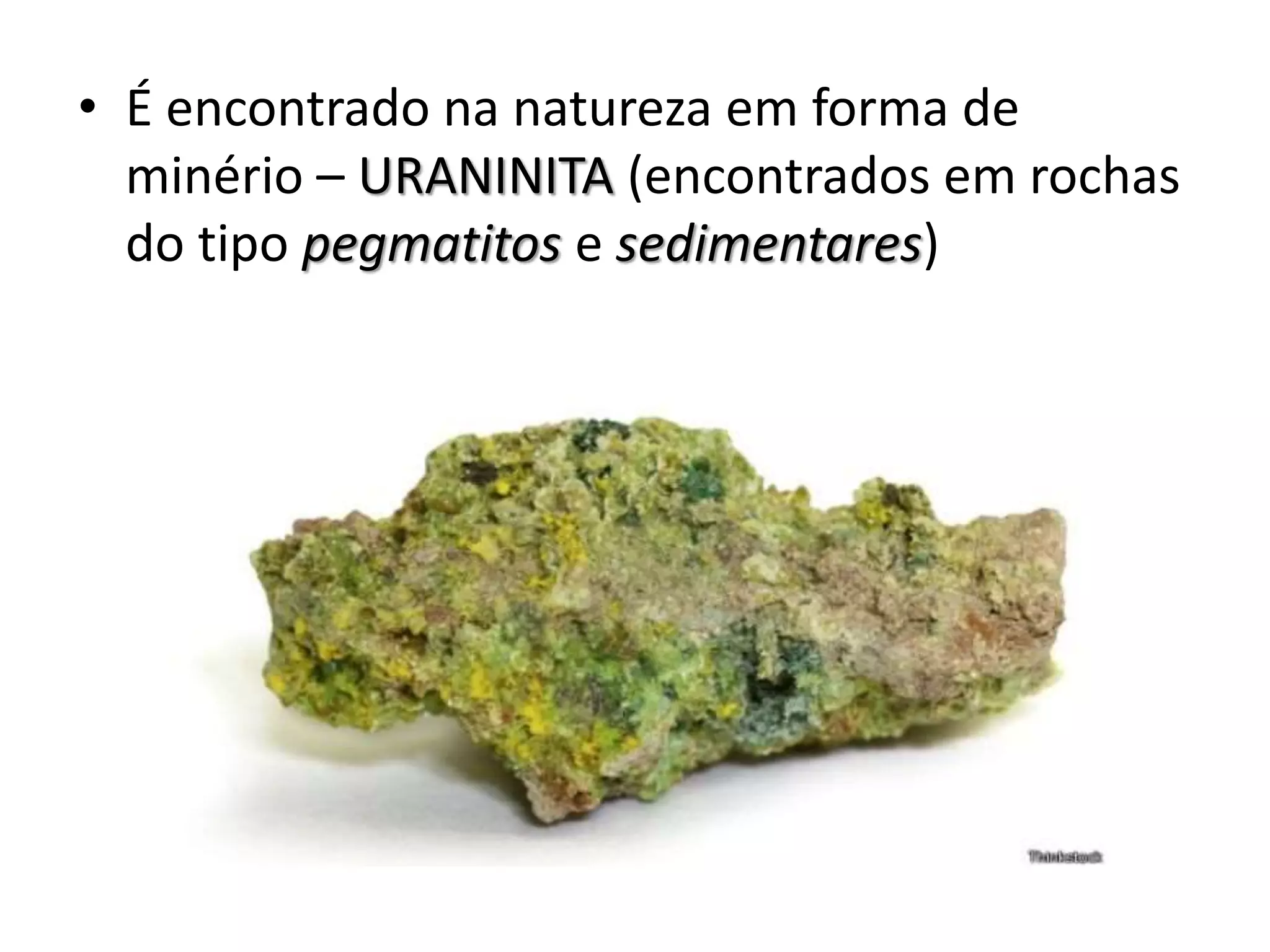 • É encontrado na natureza em forma de
minério – URANINITA (encontrados em rochas
do tipo pegmatitos e sedimentares)
 