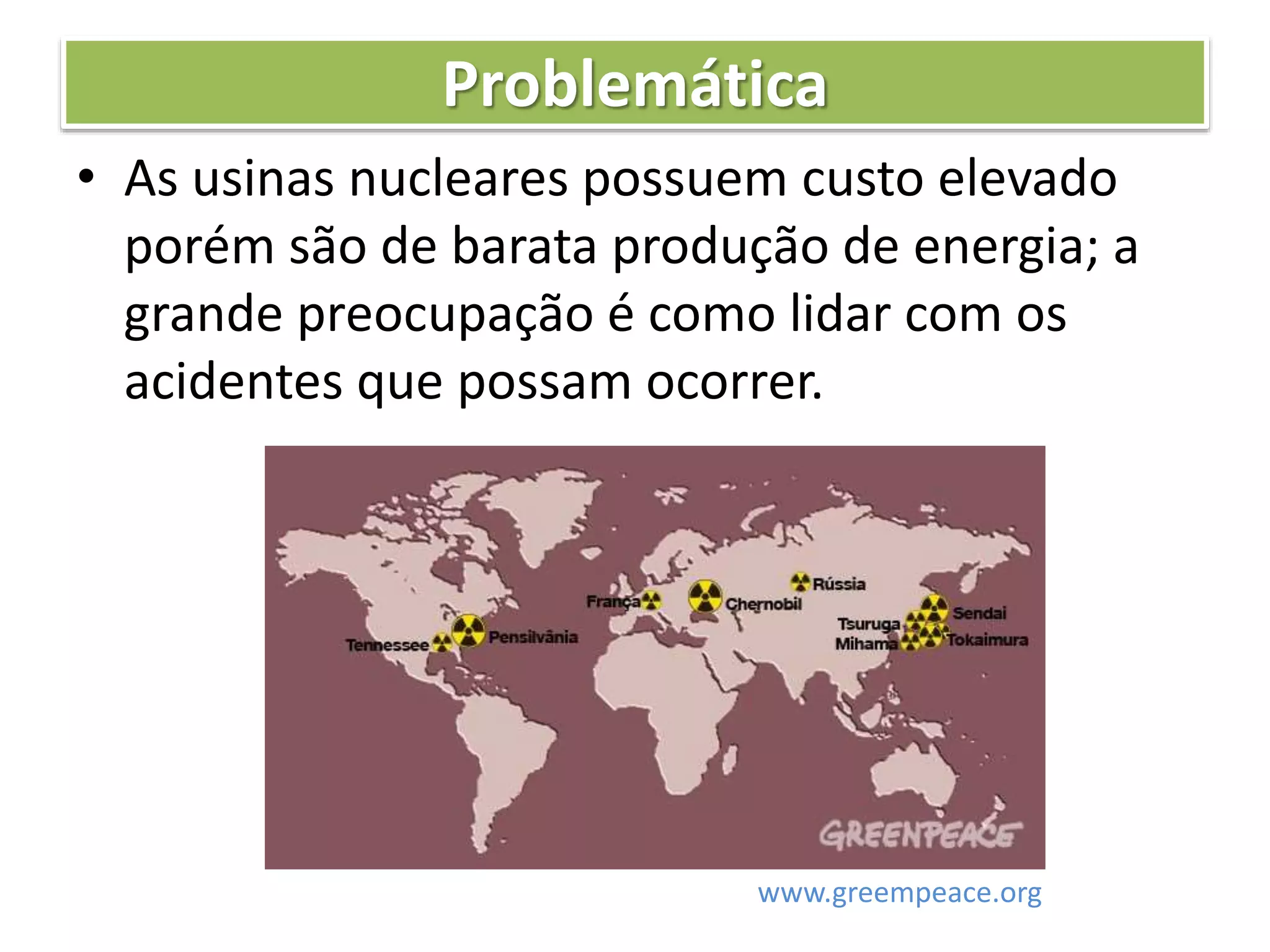 Problemática
• As usinas nucleares possuem custo elevado
porém são de barata produção de energia; a
grande preocupação é como lidar com os
acidentes que possam ocorrer.
www.greempeace.org
 