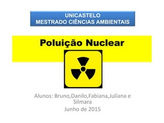 Poluição Nuclear
Alunos: Bruno,Danilo,Fabiana,Juliana e
Silmara
Junho de 2015
UNICASTELO
MESTRADO CIÊNCIAS AMBIENTAIS
 