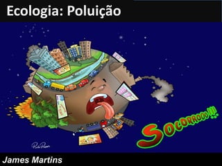 Ecologia: Poluição
James Martins
 