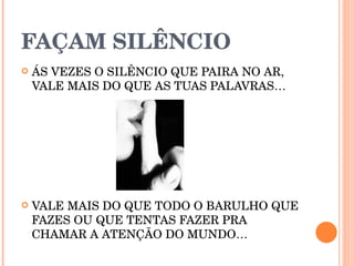 FAÇAM SILÊNCIO ÁS VEZES O SILÊNCIO QUE PAIRA NO AR, VALE MAIS DO QUE AS TUAS PALAVRAS… VALE MAIS DO QUE TODO O BARULHO QUE FAZES OU QUE TENTAS FAZER PRA CHAMAR A ATENÇÃO DO MUNDO… 